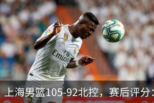 上海男篮105-92北控，赛后评分：2人满分 麦基优秀 张镇麟越打越好